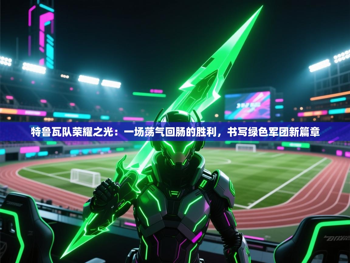 特鲁瓦队荣耀之光:一场荡气回肠的胜利,书写绿色军团新篇章 第2张